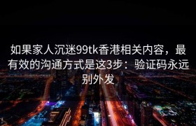 如果家人沉迷99tk香港相关内容，最有效的沟通方式是这3步：验证码永远别外发