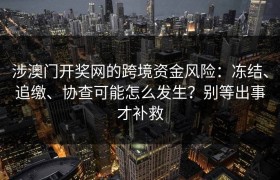 涉澳门开奖网的跨境资金风险：冻结、追缴、协查可能怎么发生？别等出事才补救