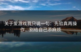 关于爱游戏我只说一句：先验真再操作，别给自己添麻烦