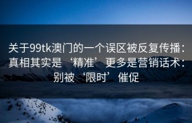 关于99tk澳门的一个误区被反复传播：真相其实是‘精准’更多是营销话术：别被‘限时’催促