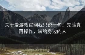 关于爱游戏官网我只说一句：先验真再操作，转给身边的人