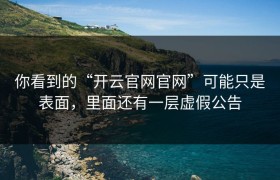 你看到的“开云官网官网”可能只是表面，里面还有一层虚假公告