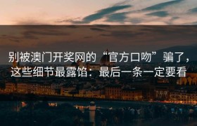别被澳门开奖网的“官方口吻”骗了，这些细节最露馅：最后一条一定要看