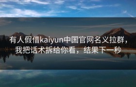 有人假借kaiyun中国官网名义拉群，我把话术拆给你看，结果下一秒