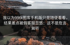 我以为99tk图库手机版只是随便看看，结果差点被假客服忽悠：这不是危言耸听