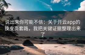 说出来你可能不信：关于开云app的换皮页套路，我把关键证据整理出来了