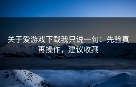 关于爱游戏下载我只说一句：先验真再操作，建议收藏