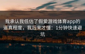 我承认我低估了假爱游戏体育app的逼真程度，我后来才懂：1分钟快速避坑