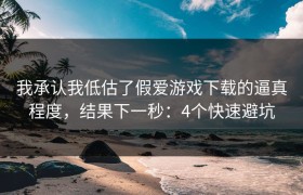 我承认我低估了假爱游戏下载的逼真程度，结果下一秒：4个快速避坑
