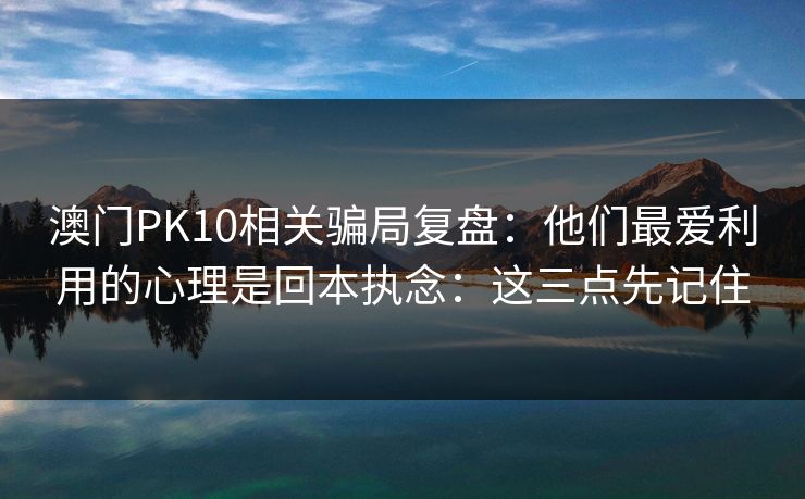 澳门PK10相关骗局复盘：他们最爱利用的心理是回本执念：这三点先记住
