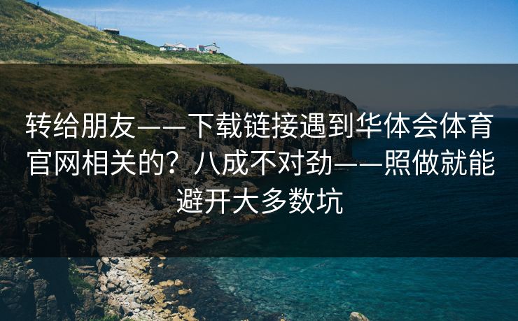 转给朋友——下载链接遇到华体会体育官网相关的？八成不对劲——照做就能避开大多数坑