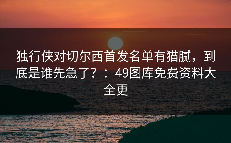 独行侠对切尔西首发名单有猫腻，到底是谁先急了？：49图库免费资料大全更