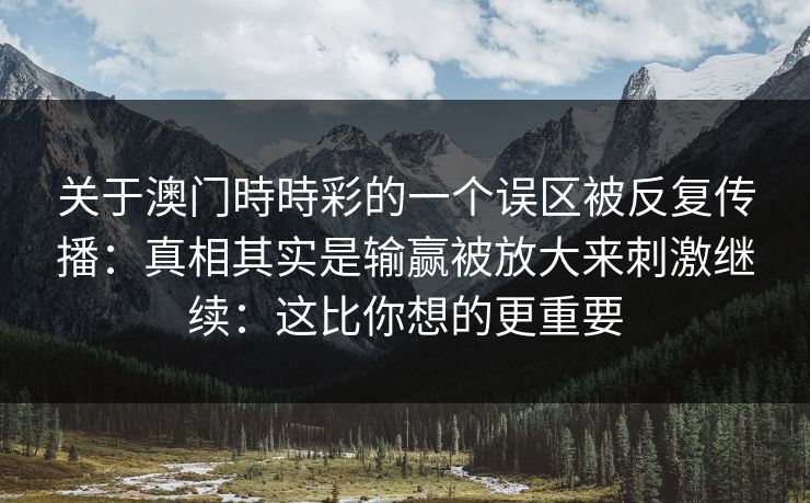 关于澳门時時彩的一个误区被反复传播:真相其实是输赢被放大来刺激继续:这比你想的更重要 关于澳门時時彩的一个误区被反复传播:真相其实是输赢被放大来刺激继续:这比你想的更重要