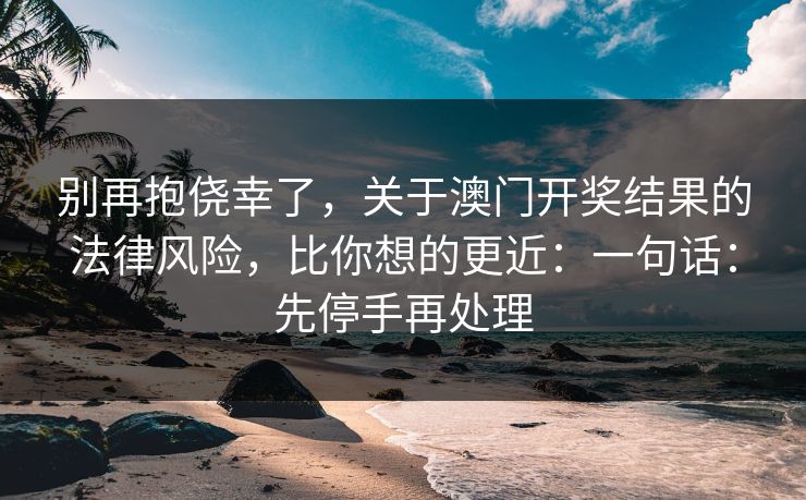 别再抱侥幸了,关于澳门开奖结果的法律风险,比你想的更近:一句话:先停手再处理 别再抱侥幸了,关于澳门开奖结果的法律风险,比你想的更近:一句话:先停手再处理