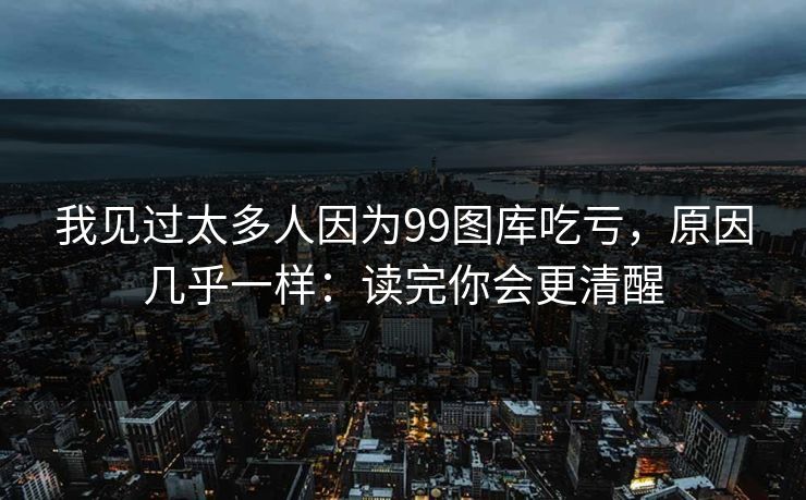 我见过太多人因为99图库吃亏,原因几乎一样:读完你会更清醒 我见过太多人因为99图库吃亏,原因几乎一样:读完你会更清醒