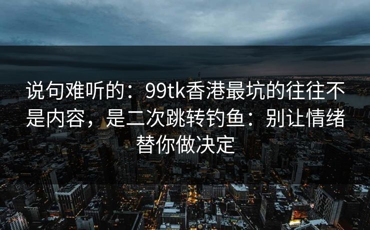说句难听的:99tk香港最坑的往往不是内容,是二次跳转钓鱼:别让情绪替你做决定 说句难听的:99tk香港最坑的往往不是内容,是二次跳转钓鱼:别让情绪替你做决定