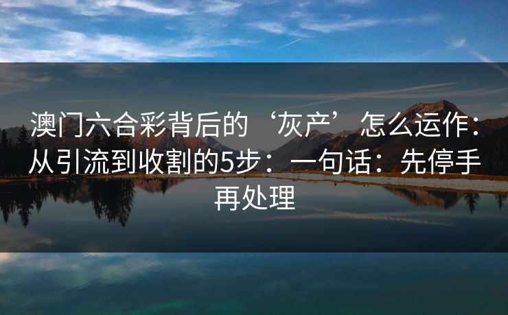 澳门六合彩背后的‘灰产’怎么运作：从引流到收割的5步：一句话：先停手再处理