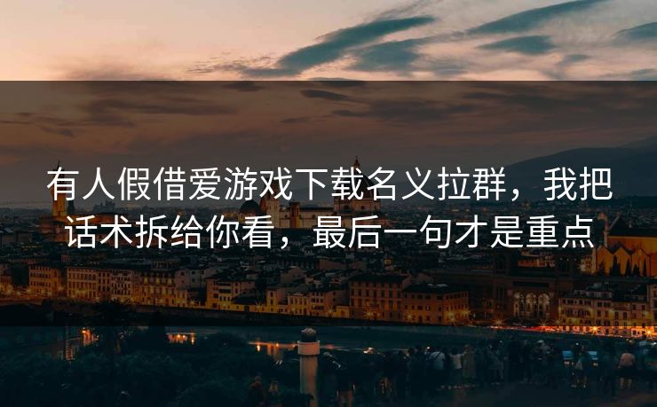 有人假借爱游戏下载名义拉群，我把话术拆给你看，最后一句才是重点