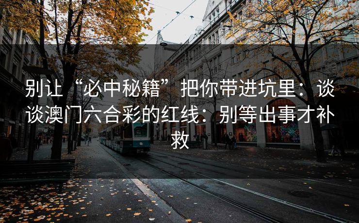 别让“必中秘籍”把你带进坑里：谈谈澳门六合彩的红线：别等出事才补救