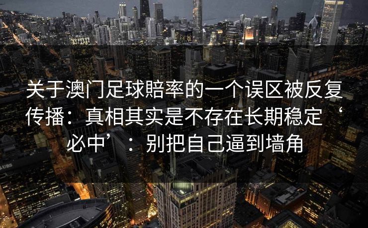 关于澳门足球賠率的一个误区被反复传播：真相其实是不存在长期稳定‘必中’：别把自己逼到墙角