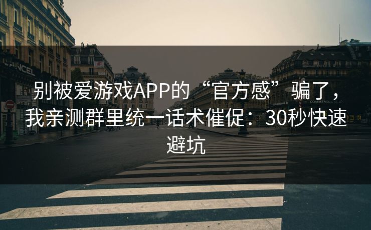 别被爱游戏APP的“官方感”骗了,我亲测群里统一话术催促:30秒快速避坑 别被爱游戏APP的“官方感”骗了,我亲测群里统一话术催促:30秒快速避坑