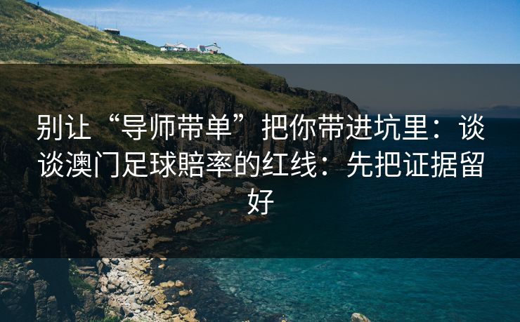 别让“导师带单”把你带进坑里:谈谈澳门足球賠率的红线:先把证据留好 别让“导师带单”把你带进坑里:谈谈澳门足球賠率的红线:先把证据留好