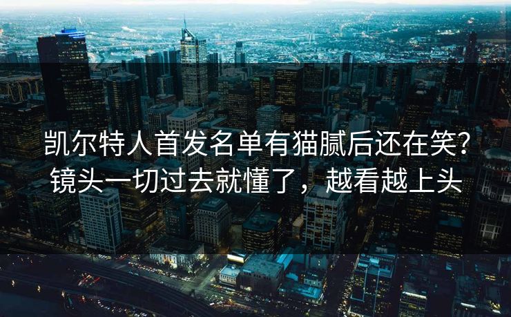 凯尔特人首发名单有猫腻后还在笑?镜头一切过去就懂了,越看越上头 凯尔特人首发名单有猫腻后还在笑?镜头一切过去就懂了,越看越上头