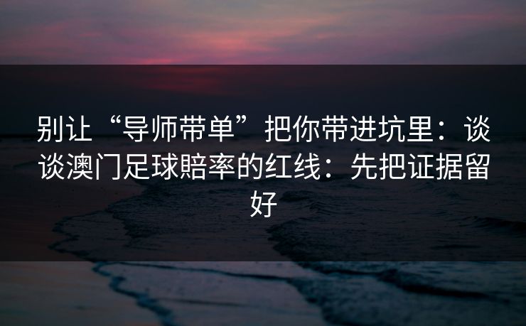 别让“导师带单”把你带进坑里:谈谈澳门足球賠率的红线:先把证据留好 别让“导师带单”把你带进坑里:谈谈澳门足球賠率的红线:先把证据留好