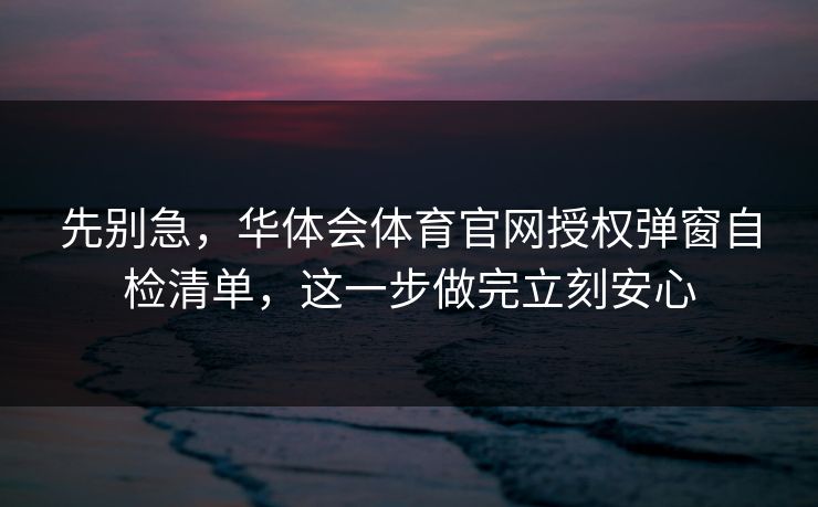 先别急,华体会体育官网授权弹窗自检清单,这一步做完立刻安心 先别急,华体会体育官网授权弹窗自检清单,这一步做完立刻安心