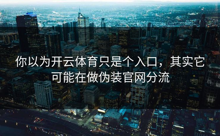 你以为开云体育只是个入口,其实它可能在做伪装官网分流 你以为开云体育只是个入口,其实它可能在做伪装官网分流