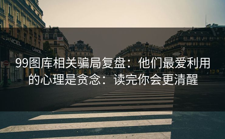 99图库相关骗局复盘:他们最爱利用的心理是贪念:读完你会更清醒 99图库相关骗局复盘:他们最爱利用的心理是贪念:读完你会更清醒