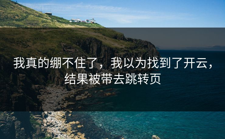 我真的绷不住了,我以为找到了开云,结果被带去跳转页 我真的绷不住了,我以为找到了开云,结果被带去跳转页