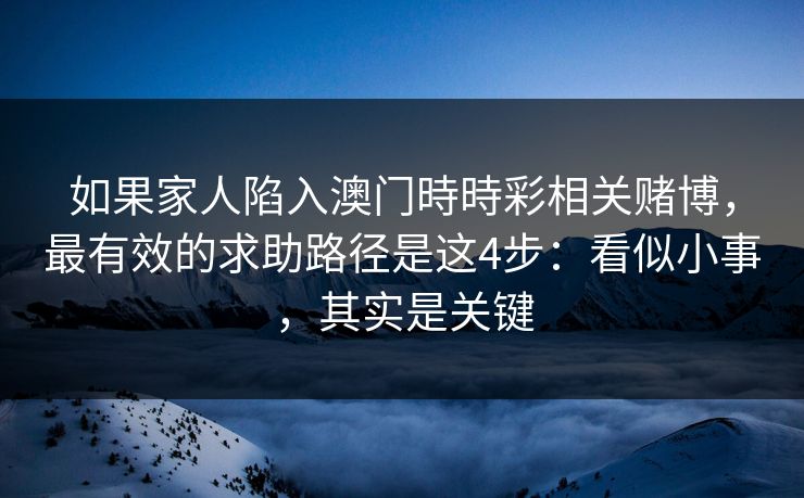 如果家人陷入澳门時時彩相关赌博,最有效的求助路径是这4步:看似小事,其实是关键 如果家人陷入澳门時時彩相关赌博,最有效的求助路径是这4步:看似小事,其实是关键