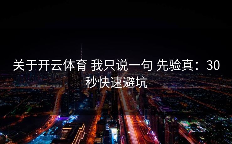 关于开云体育 我只说一句 先验真:30秒快速避坑 关于开云体育 我只说一句 先验真:30秒快速避坑