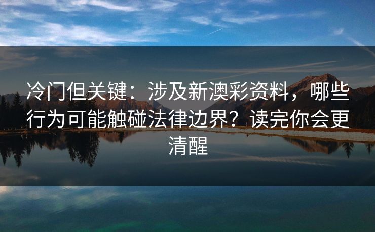 冷门但关键：涉及新澳彩资料，哪些行为可能触碰法律边界？读完你会更清醒