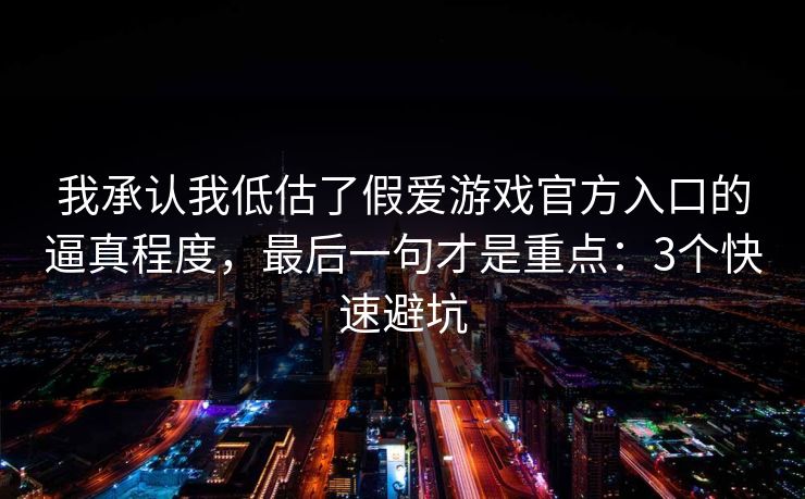 我承认我低估了假爱游戏官方入口的逼真程度，最后一句才是重点：3个快速避坑