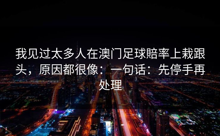 我见过太多人在澳门足球賠率上栽跟头，原因都很像：一句话：先停手再处理