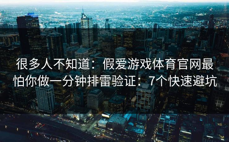 很多人不知道：假爱游戏体育官网最怕你做一分钟排雷验证：7个快速避坑