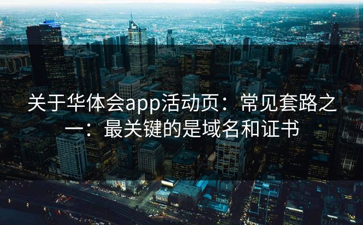 关于华体会app活动页：常见套路之一：最关键的是域名和证书