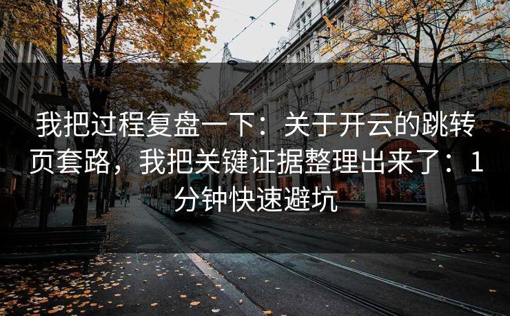 我把过程复盘一下：关于开云的跳转页套路，我把关键证据整理出来了：1分钟快速避坑