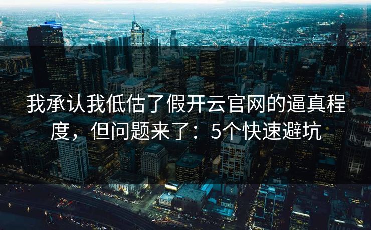 我承认我低估了假开云官网的逼真程度，但问题来了：5个快速避坑