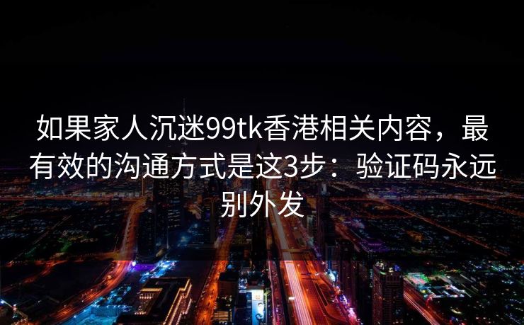 如果家人沉迷99tk香港相关内容，最有效的沟通方式是这3步：验证码永远别外发
