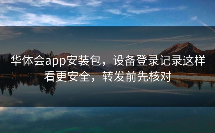 华体会app安装包，设备登录记录这样看更安全，转发前先核对