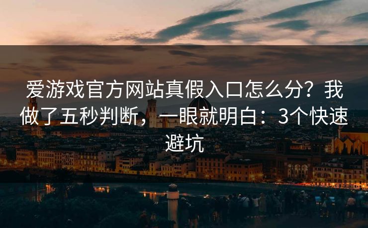 爱游戏官方网站真假入口怎么分？我做了五秒判断，一眼就明白：3个快速避坑
