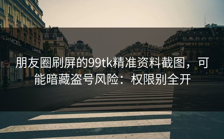 朋友圈刷屏的99tk精准资料截图，可能暗藏盗号风险：权限别全开