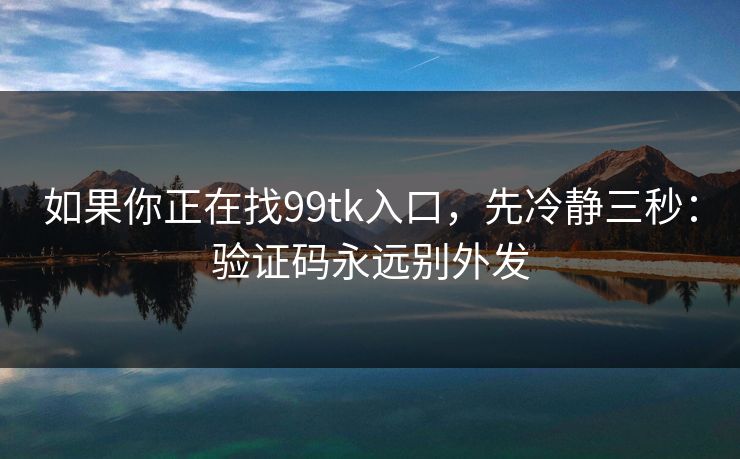 如果你正在找99tk入口,先冷静三秒:验证码永远别外发 如果你正在找99tk入口,先冷静三秒:验证码永远别外发
