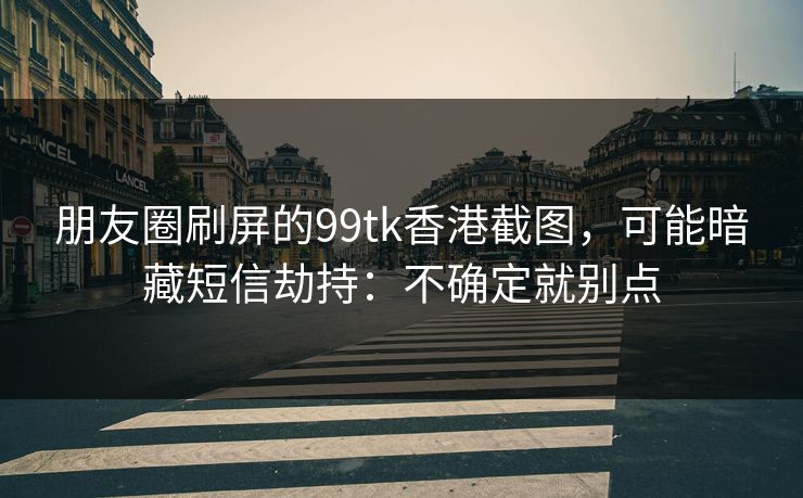 朋友圈刷屏的99tk香港截图，可能暗藏短信劫持：不确定就别点