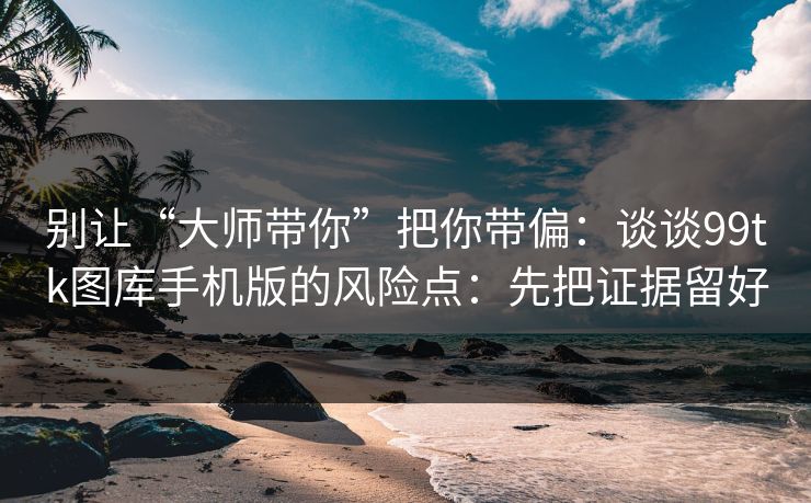 别让“大师带你”把你带偏:谈谈99tk图库手机版的风险点:先把证据留好 别让“大师带你”把你带偏:谈谈99tk图库手机版的风险点:先把证据留好