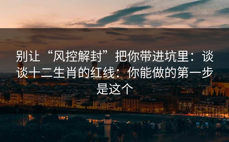 别让“风控解封”把你带进坑里:谈谈十二生肖的红线:你能做的第一步是这个 别让“风控解封”把你带进坑里:谈谈十二生肖的红线:你能做的第一步是这个