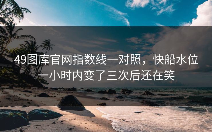 49图库官网指数线一对照，快船水位一小时内变了三次后还在笑